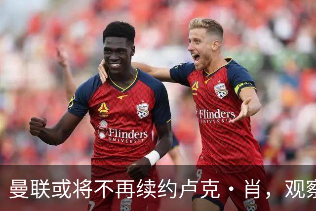 曼联或将不再续约卢克·肖，观察新左后卫目标